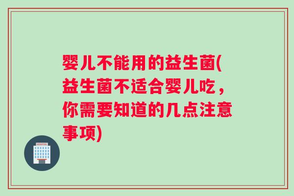 婴儿不能用的益生菌(益生菌不适合婴儿吃，你需要知道的几点注意事项)