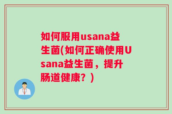 如何服用usana益生菌(如何正确使用Usana益生菌，提升肠道健康？)