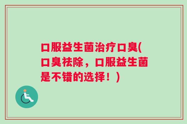 口服益生菌治疗口臭(口臭祛除，口服益生菌是不错的选择！)