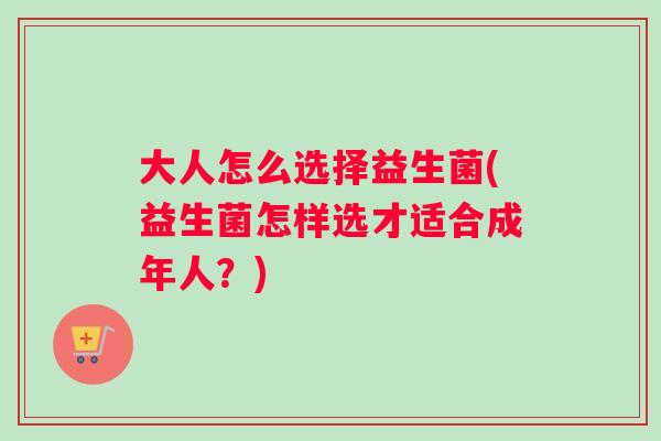 大人怎么选择益生菌(益生菌怎样选才适合成年人？)