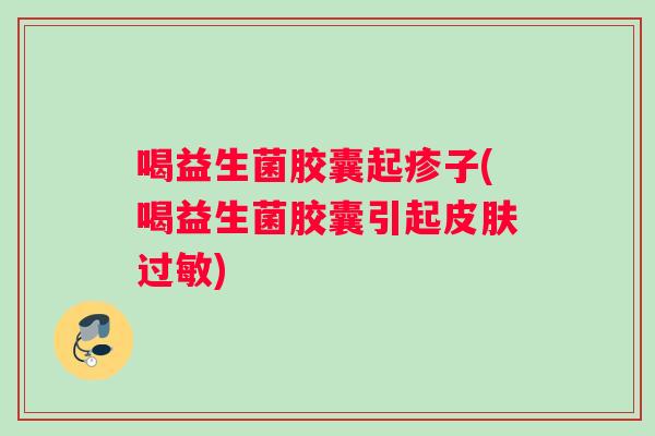 喝益生菌胶囊起疹子(喝益生菌胶囊引起皮肤过敏)
