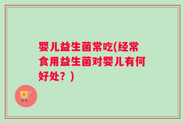 婴儿益生菌常吃(经常食用益生菌对婴儿有何好处？)