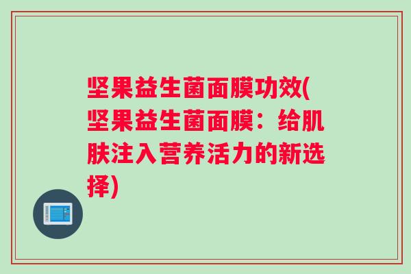 坚果益生菌面膜功效(坚果益生菌面膜：给肌肤注入营养活力的新选择)
