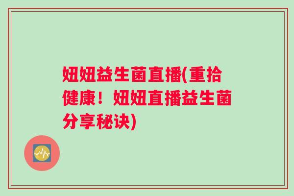 妞妞益生菌直播(重拾健康！妞妞直播益生菌分享秘诀)