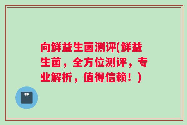向鲜益生菌测评(鲜益生菌，全方位测评，专业解析，值得信赖！)