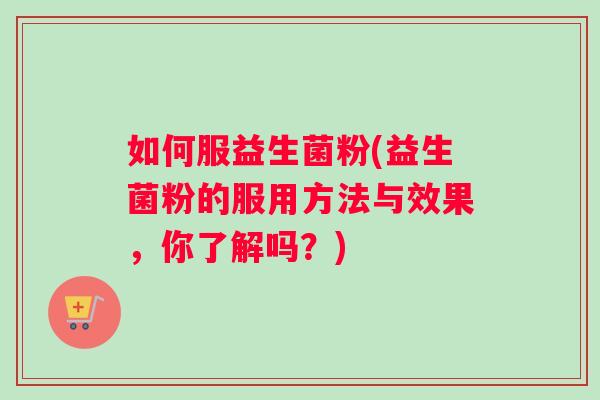 如何服益生菌粉(益生菌粉的服用方法与效果，你了解吗？)
