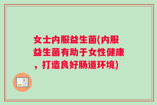 女士内服益生菌(内服益生菌有助于女性健康，打造良好肠道环境)