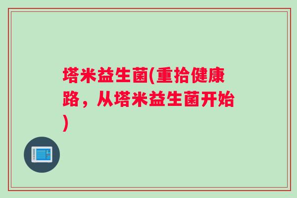 塔米益生菌(重拾健康路，从塔米益生菌开始)