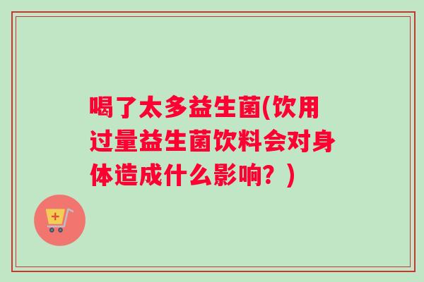 喝了太多益生菌(饮用过量益生菌饮料会对身体造成什么影响？)