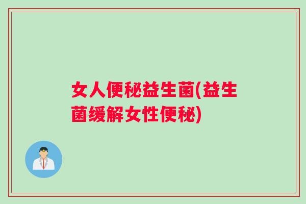 女人便秘益生菌(益生菌缓解女性便秘)