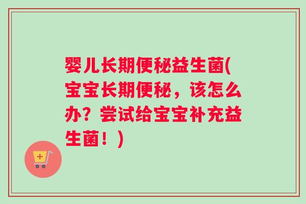 婴儿长期便秘益生菌(宝宝长期便秘，该怎么办？尝试给宝宝补充益生菌！)