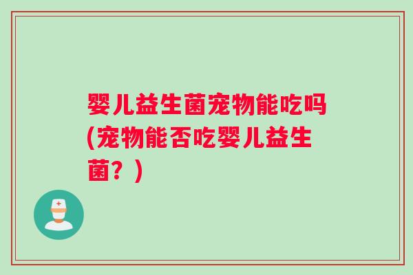 婴儿益生菌宠物能吃吗(宠物能否吃婴儿益生菌？)