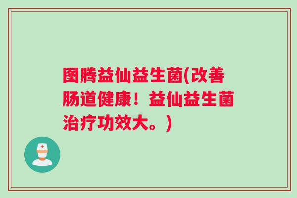 图腾益仙益生菌(改善肠道健康！益仙益生菌治疗功效大。)