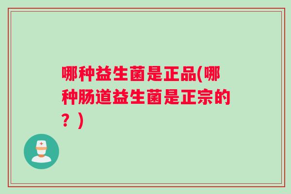 哪种益生菌是正品(哪种肠道益生菌是正宗的？)