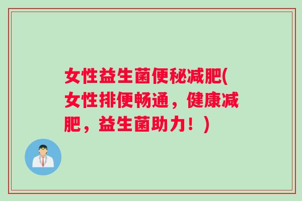 女性益生菌便秘减肥(女性排便畅通，健康减肥，益生菌助力！)