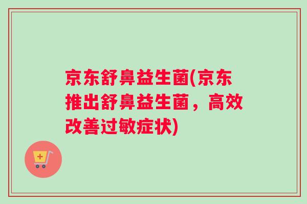 京东舒鼻益生菌(京东推出舒鼻益生菌，高效改善过敏症状)