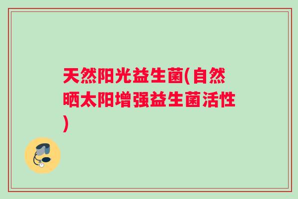 天然阳光益生菌(自然晒太阳增强益生菌活性)