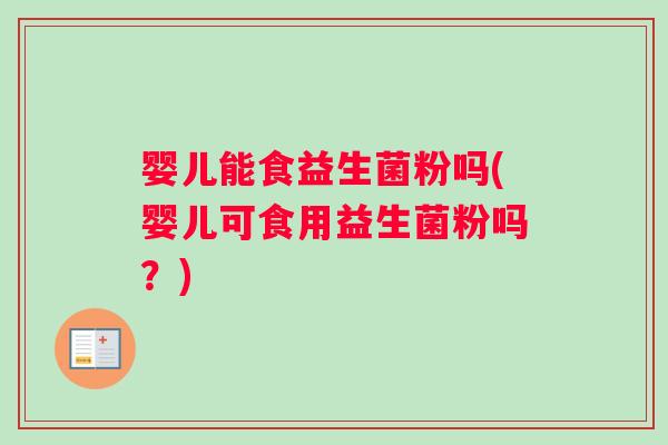 婴儿能食益生菌粉吗(婴儿可食用益生菌粉吗？)