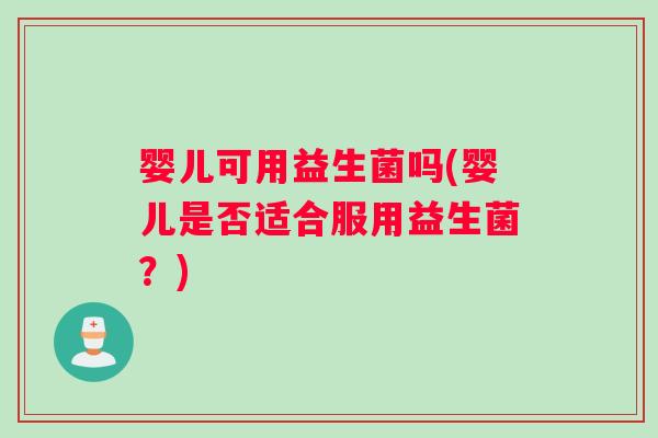 婴儿可用益生菌吗(婴儿是否适合服用益生菌？)
