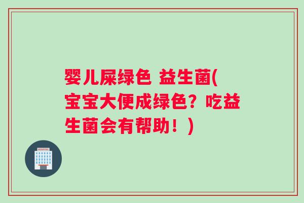 婴儿屎绿色 益生菌(宝宝大便成绿色？吃益生菌会有帮助！)