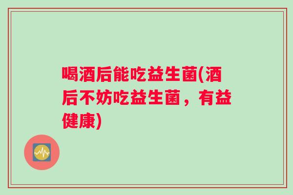 喝酒后能吃益生菌(酒后不妨吃益生菌，有益健康)