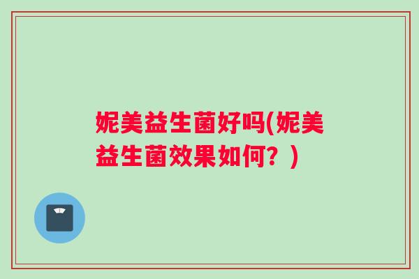 妮美益生菌好吗(妮美益生菌效果如何？)