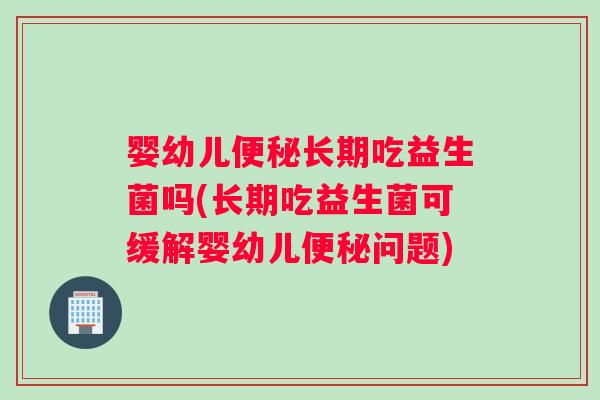 婴幼儿便秘长期吃益生菌吗(长期吃益生菌可缓解婴幼儿便秘问题)