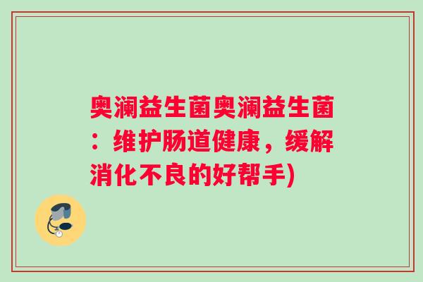 奥澜益生菌奥澜益生菌：维护肠道健康，缓解消化不良的好帮手)