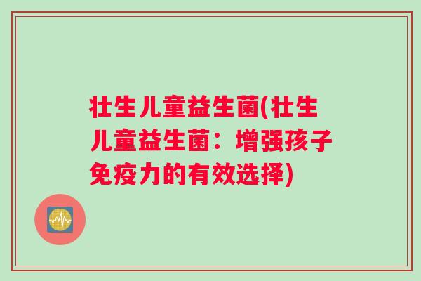 壮生儿童益生菌(壮生儿童益生菌：增强孩子免疫力的有效选择)