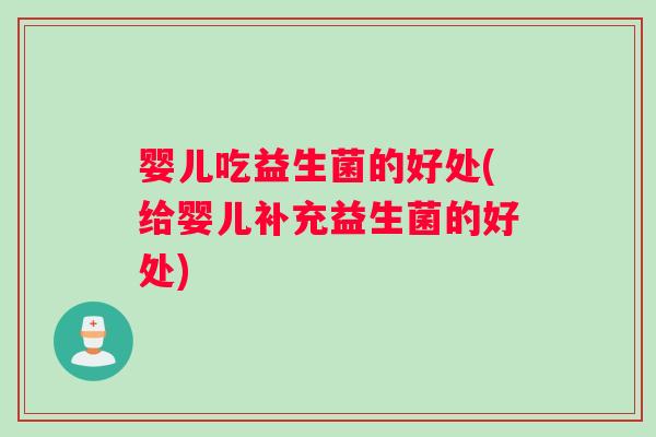 婴儿吃益生菌的好处(给婴儿补充益生菌的好处)