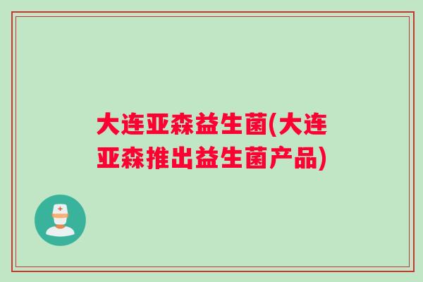 大连亚森益生菌(大连亚森推出益生菌产品)