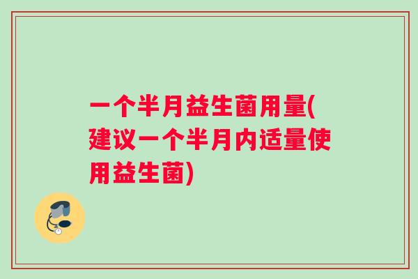 一个半月益生菌用量(建议一个半月内适量使用益生菌)