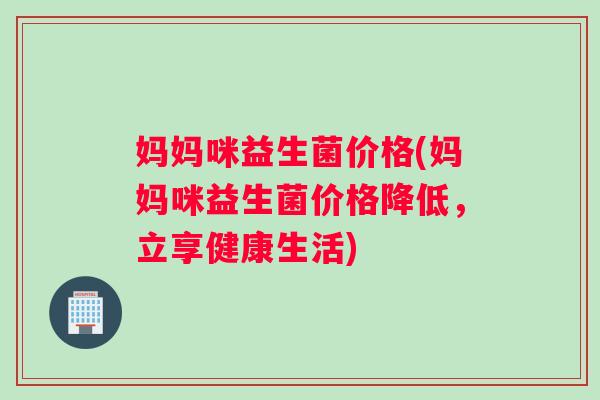 妈妈咪益生菌价格(妈妈咪益生菌价格降低，立享健康生活)