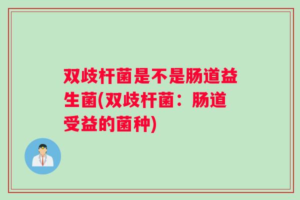 双歧杆菌是不是肠道益生菌(双歧杆菌：肠道受益的菌种)