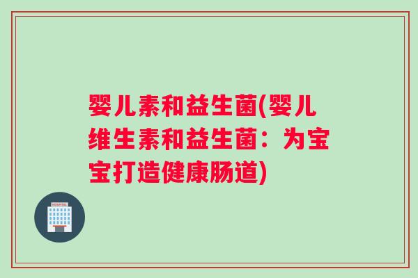 婴儿素和益生菌(婴儿维生素和益生菌：为宝宝打造健康肠道)