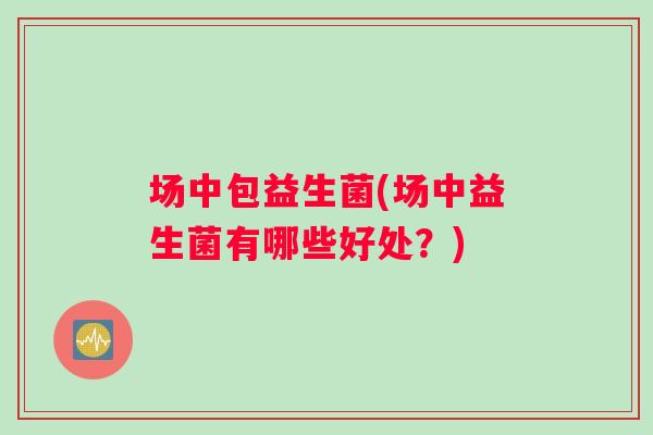 场中包益生菌(场中益生菌有哪些好处？)