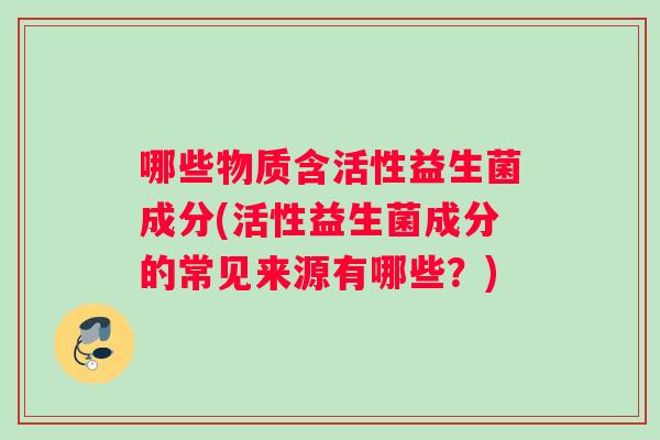 哪些物质含活性益生菌成分(活性益生菌成分的常见来源有哪些？)