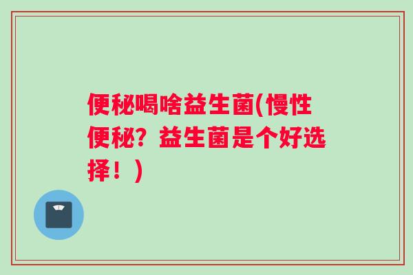 便秘喝啥益生菌(慢性便秘？益生菌是个好选择！)