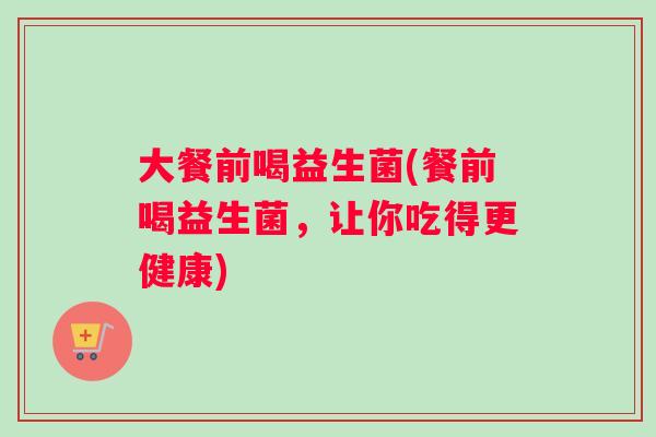 大餐前喝益生菌(餐前喝益生菌，让你吃得更健康)