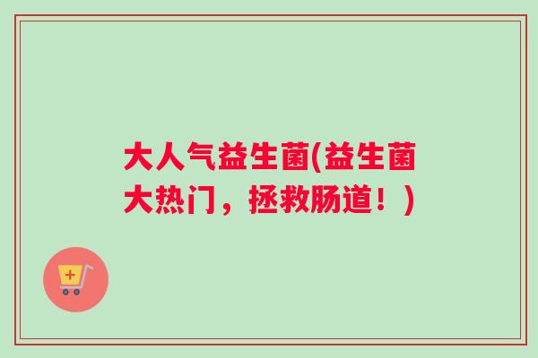 大人气益生菌(益生菌大热门，拯救肠道！)