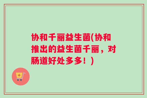 协和千丽益生菌(协和推出的益生菌千丽，对肠道好处多多！)