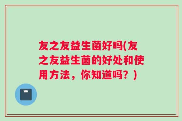 友之友益生菌好吗(友之友益生菌的好处和使用方法，你知道吗？)