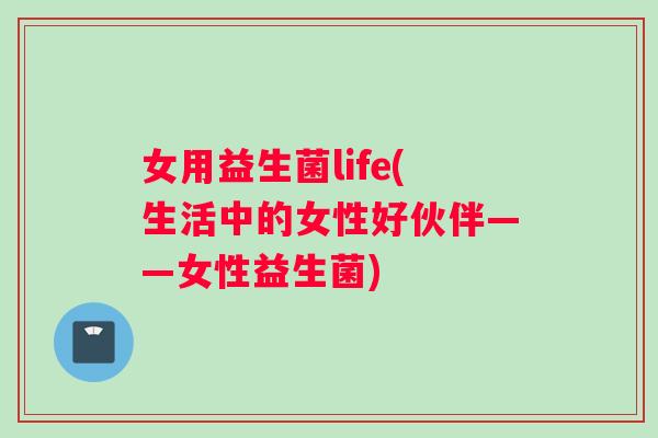 女用益生菌life(生活中的女性好伙伴——女性益生菌)