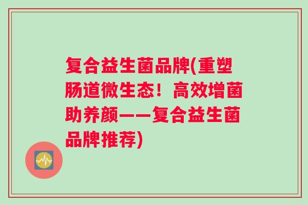 复合益生菌品牌(重塑肠道微生态！高效增菌助养颜——复合益生菌品牌推荐)