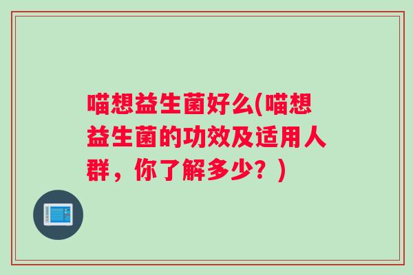 喵想益生菌好么(喵想益生菌的功效及适用人群，你了解多少？)