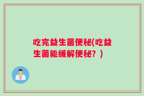 吃完益生菌便秘(吃益生菌能缓解便秘？)