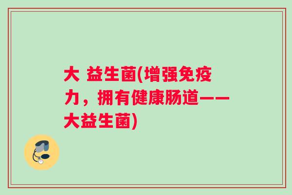 大 益生菌(增强免疫力，拥有健康肠道——大益生菌)