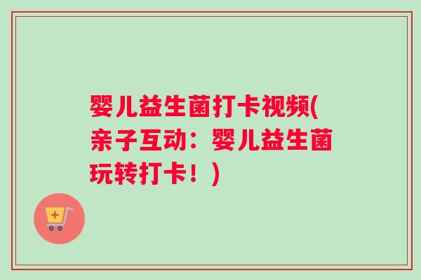 婴儿益生菌打卡视频(亲子互动：婴儿益生菌玩转打卡！)