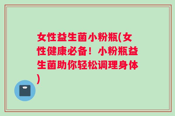 女性益生菌小粉瓶(女性健康必备！小粉瓶益生菌助你轻松调理身体)