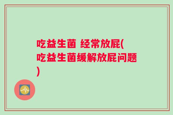 吃益生菌 经常放屁(吃益生菌缓解放屁问题)